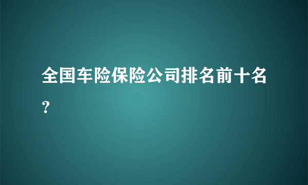 全国车险保险公司排名前十名？