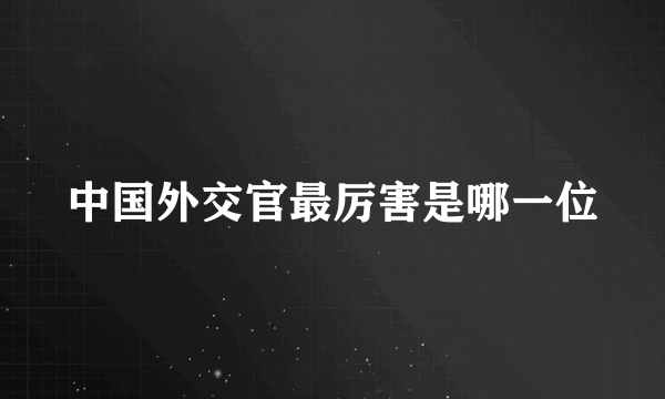 中国外交官最厉害是哪一位