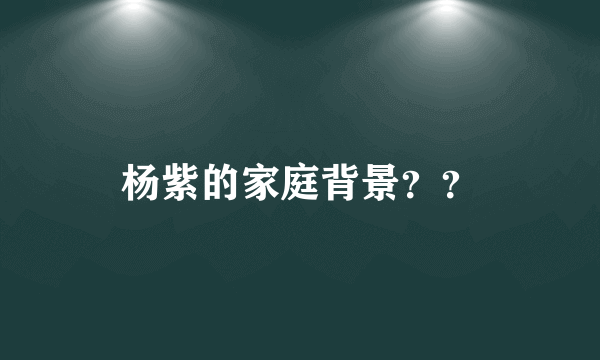 杨紫的家庭背景？？