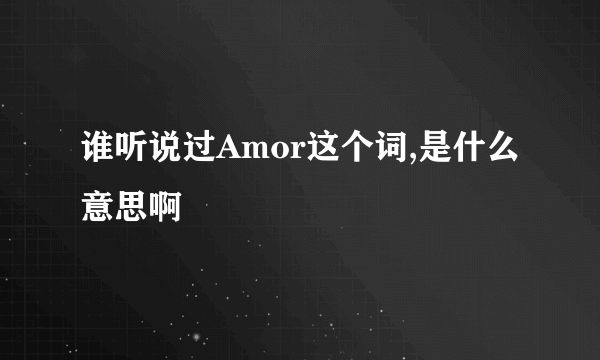 谁听说过Amor这个词,是什么意思啊