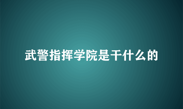 武警指挥学院是干什么的