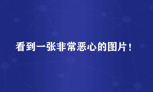 看到一张非常恶心的图片！