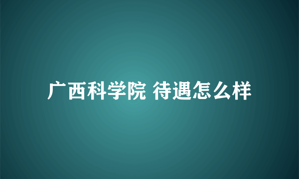 广西科学院 待遇怎么样