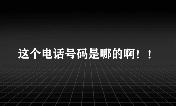 这个电话号码是哪的啊！！