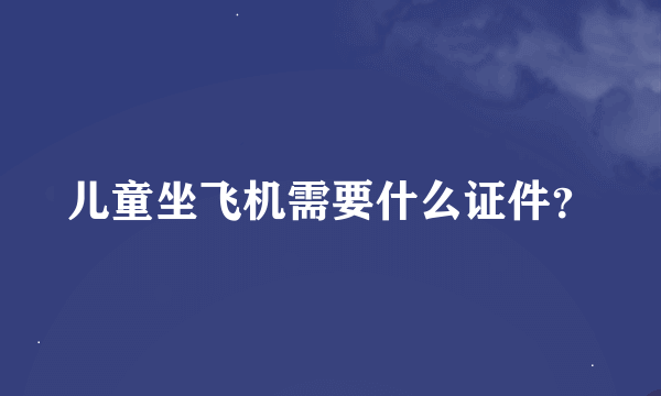 儿童坐飞机需要什么证件？