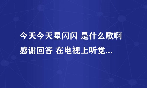 今天今天星闪闪 是什么歌啊 感谢回答 在电视上听觉得挺好听的是粤语的就记住一句- - 急死了