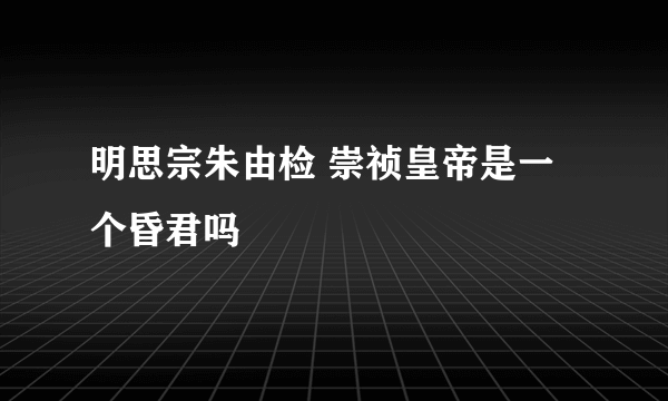 明思宗朱由检 崇祯皇帝是一个昏君吗