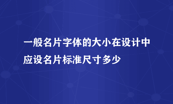 一般名片字体的大小在设计中应设名片标准尺寸多少
