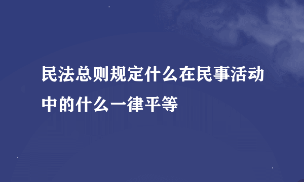 民法总则规定什么在民事活动中的什么一律平等