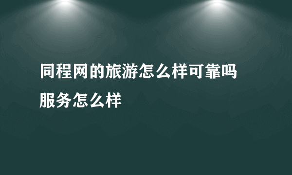 同程网的旅游怎么样可靠吗 服务怎么样