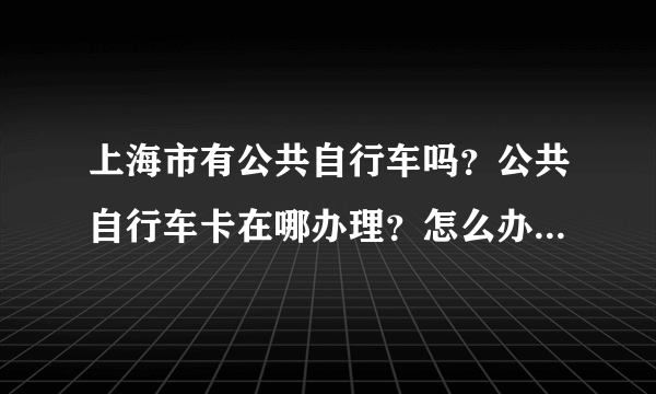 上海市有公共自行车吗？公共自行车卡在哪办理？怎么办理？需带什么证件？求大神给指点！