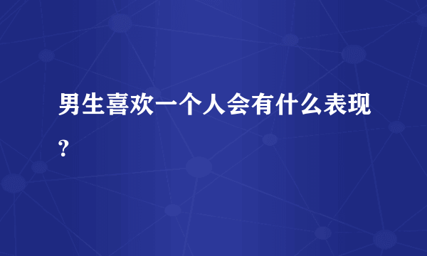 男生喜欢一个人会有什么表现？