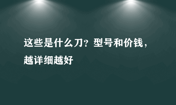 这些是什么刀？型号和价钱，越详细越好