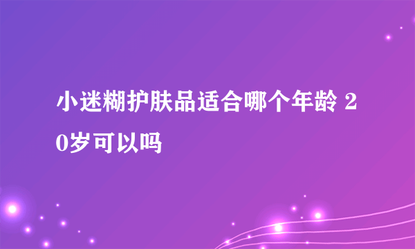 小迷糊护肤品适合哪个年龄 20岁可以吗