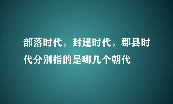 部落时代，封建时代，郡县时代分别指的是哪几个朝代