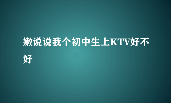 嫩说说我个初中生上KTV好不好