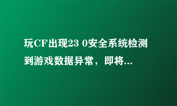 玩CF出现23 0安全系统检测到游戏数据异常，即将关闭客户端，TM再这样搞劳资把客户端都删了不玩了