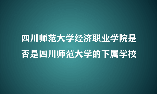 四川师范大学经济职业学院是否是四川师范大学的下属学校