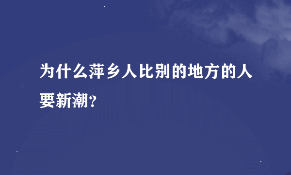 为什么萍乡人比别的地方的人要新潮？