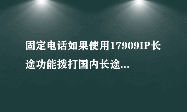 固定电话如果使用17909IP长途功能拨打国内长途怎么收费？贵吗？