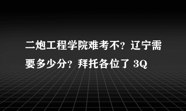 二炮工程学院难考不？辽宁需要多少分？拜托各位了 3Q