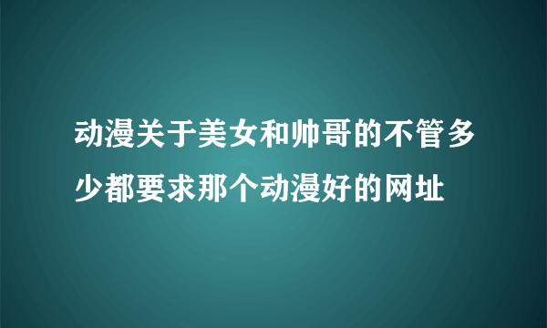 动漫关于美女和帅哥的不管多少都要求那个动漫好的网址