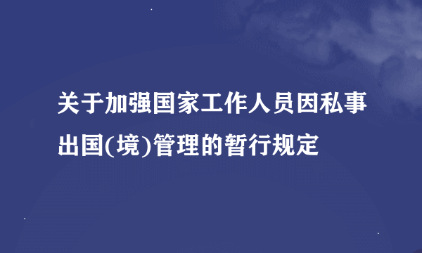 关于加强国家工作人员因私事出国(境)管理的暂行规定