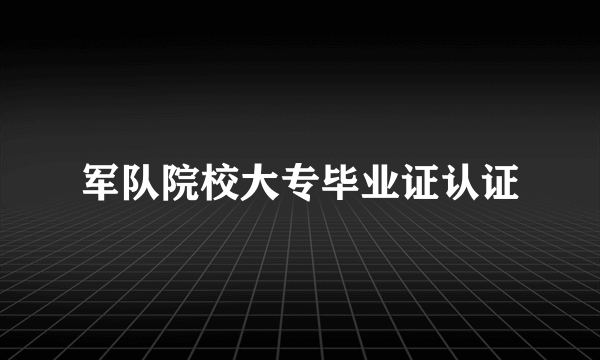 军队院校大专毕业证认证