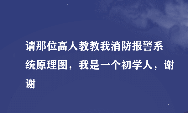 请那位高人教教我消防报警系统原理图，我是一个初学人，谢谢