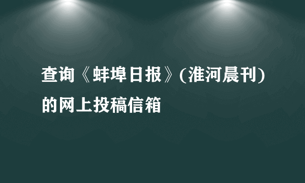 查询《蚌埠日报》(淮河晨刊)的网上投稿信箱