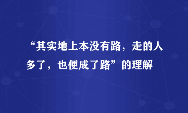 “其实地上本没有路，走的人多了，也便成了路”的理解