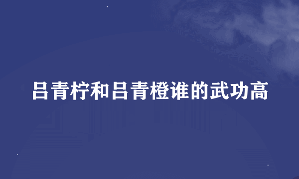 吕青柠和吕青橙谁的武功高