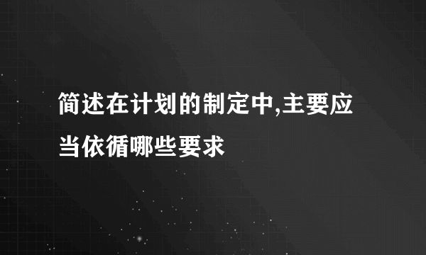 简述在计划的制定中,主要应当依循哪些要求
