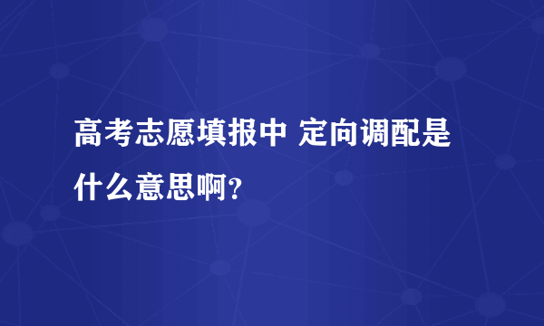 高考志愿填报中 定向调配是什么意思啊？