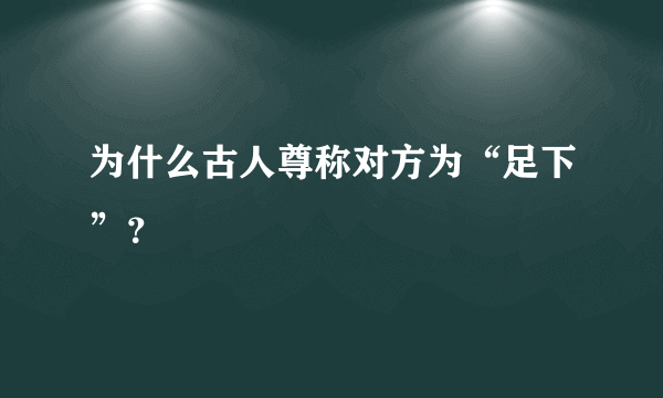 为什么古人尊称对方为“足下”？