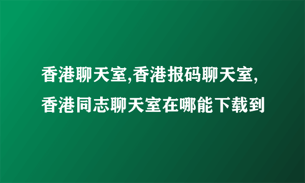 香港聊天室,香港报码聊天室,香港同志聊天室在哪能下载到