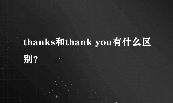 thanks和thank you有什么区别？