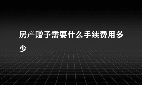 房产赠予需要什么手续费用多少