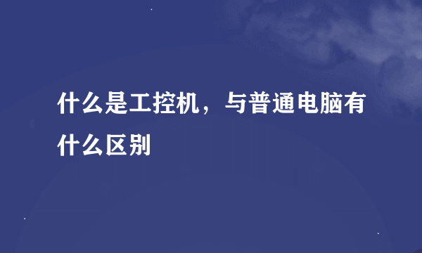 什么是工控机，与普通电脑有什么区别