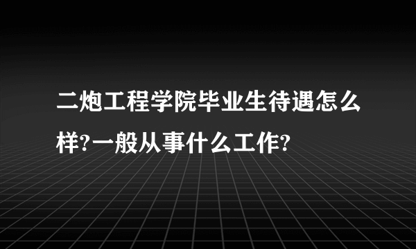 二炮工程学院毕业生待遇怎么样?一般从事什么工作?