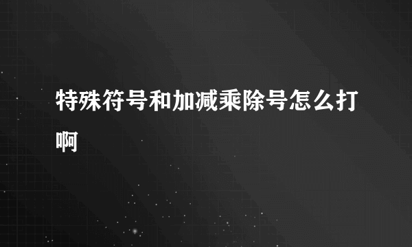 特殊符号和加减乘除号怎么打啊