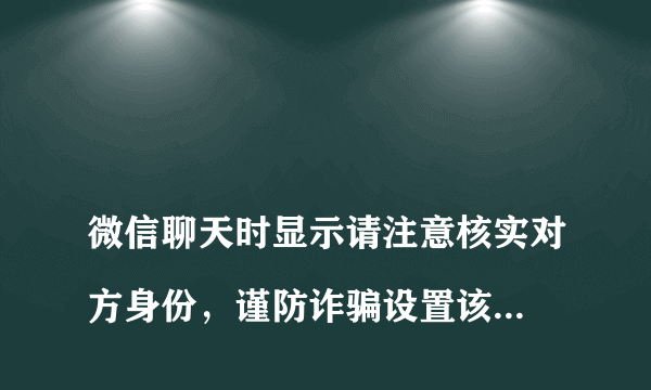 
微信聊天时显示请注意核实对方身份，谨防诈骗设置该怎么解除？

