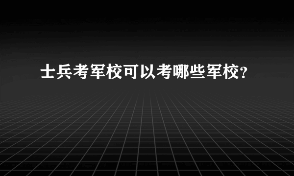 士兵考军校可以考哪些军校？