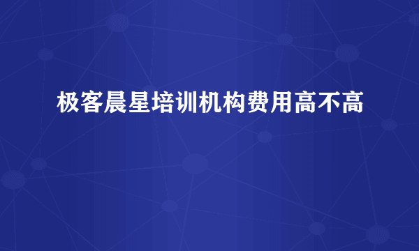 极客晨星培训机构费用高不高