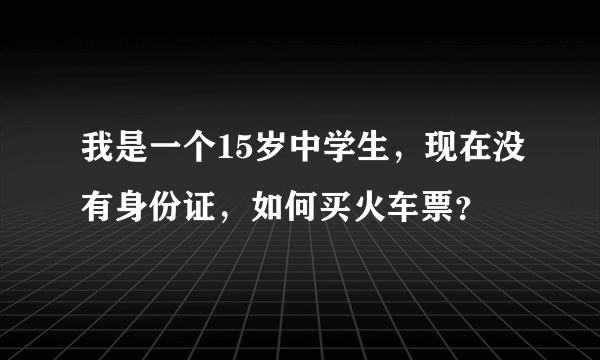 我是一个15岁中学生，现在没有身份证，如何买火车票？