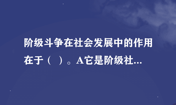 阶级斗争在社会发展中的作用在于（ ）。A它是阶级社会发展的直接动力 B、它是推动社会形态更替的质