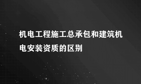机电工程施工总承包和建筑机电安装资质的区别