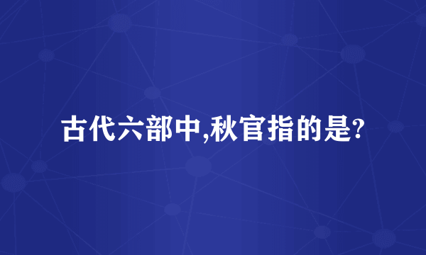 古代六部中,秋官指的是?