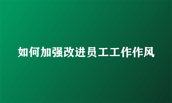 如何加强改进员工工作作风