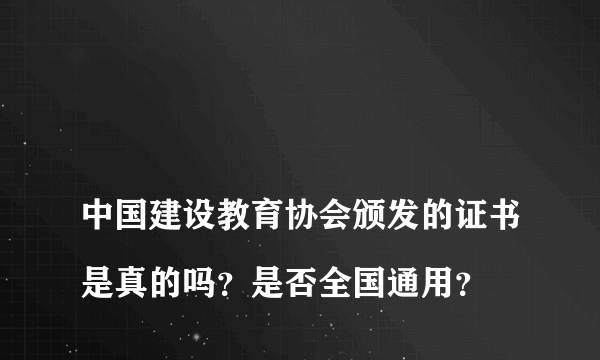
中国建设教育协会颁发的证书是真的吗？是否全国通用？

